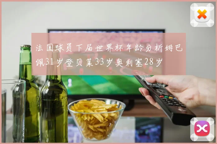 法国球员下届世界杯年龄分析姆巴佩31岁登贝莱33岁奥利塞28岁