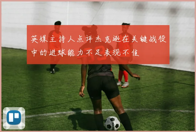 英媒主持人点评杰克逊在关键战役中的进球能力不足表现不佳