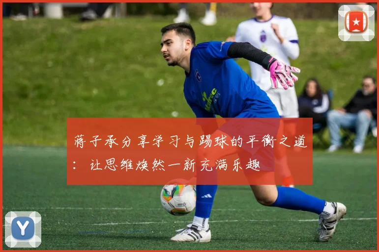 蒋子承分享学习与踢球的平衡之道：让思维焕然一新充满乐趣