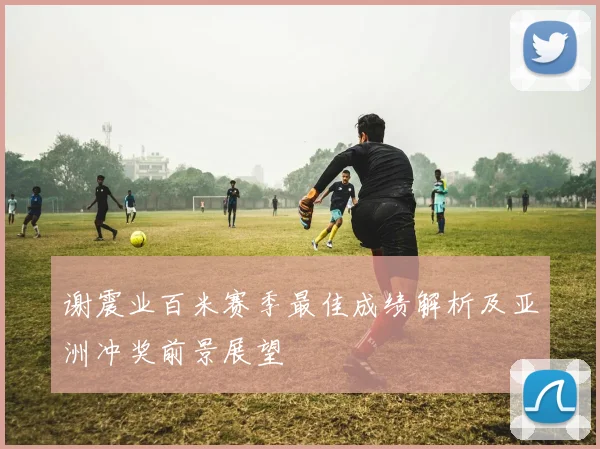 谢震业百米赛季最佳成绩解析及亚洲冲奖前景展望