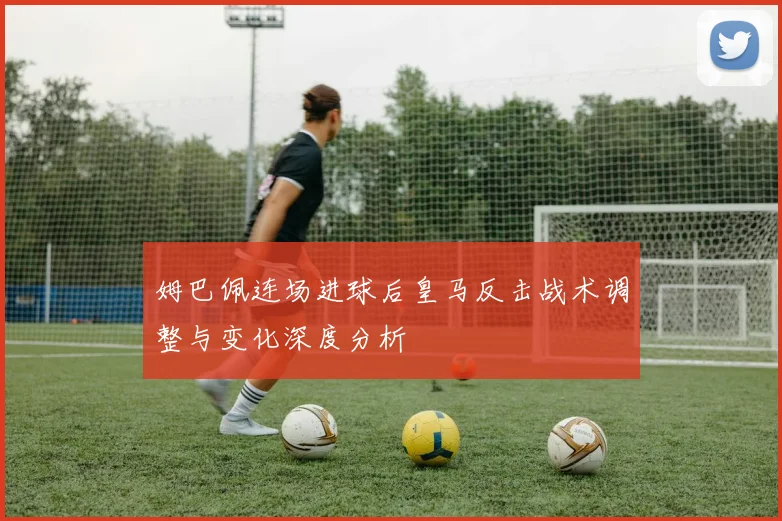 姆巴佩连场进球后皇马反击战术调整与变化深度分析